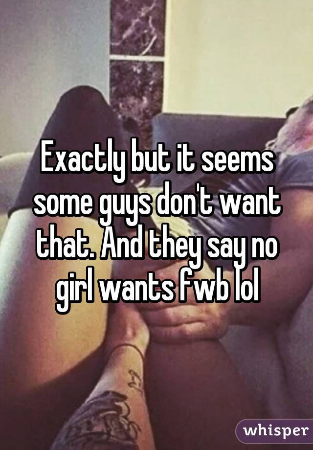 Exactly but it seems some guys don't want that. And they say no girl wants fwb lol