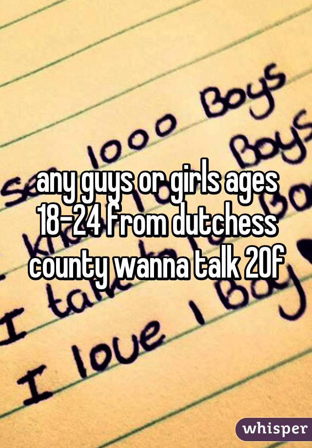 any guys or girls ages 18-24 from dutchess county wanna talk 20f