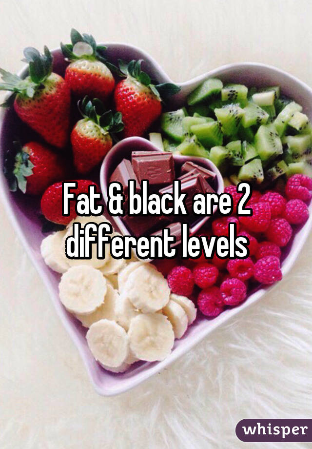 Fat & black are 2 different levels