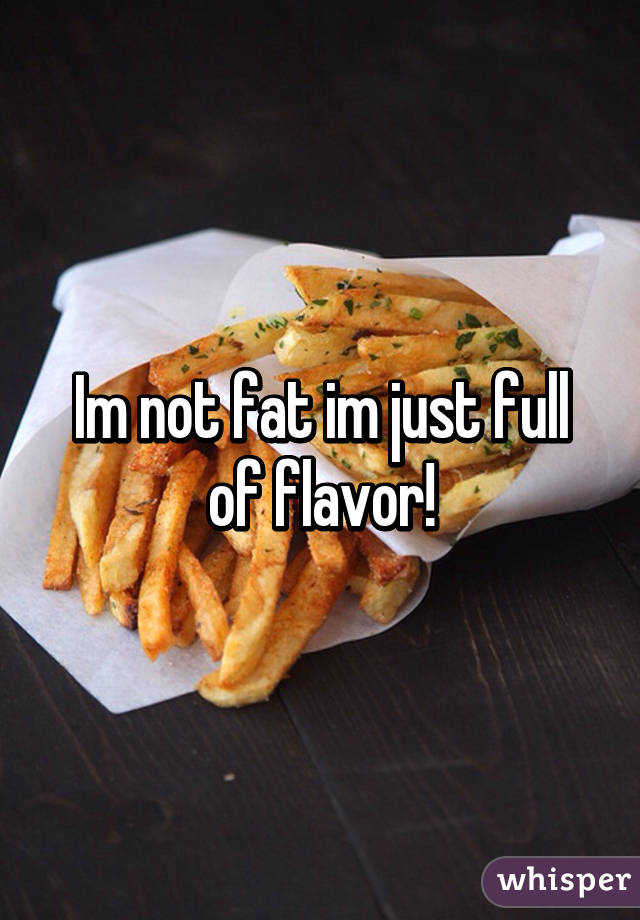 Im not fat im just full of flavor!