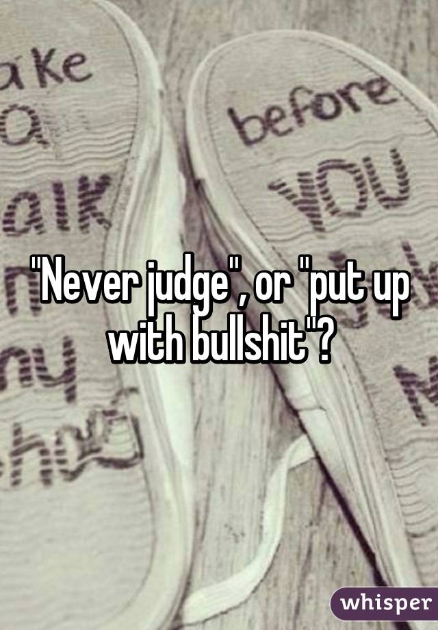 "Never judge", or "put up with bullshit"?