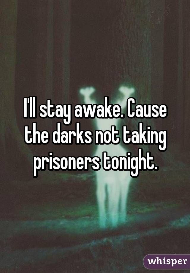 I'll stay awake. Cause the darks not taking prisoners tonight.