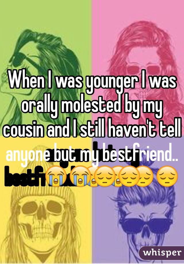 When I was younger I was orally molested by my cousin and I still haven't tell anyone but my bestfriend..😭😭😔😔