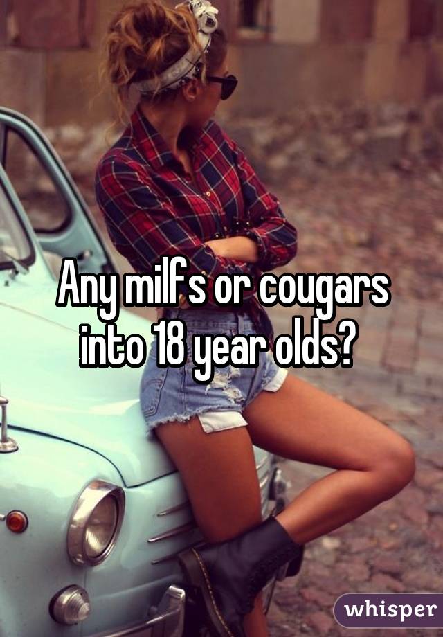 Any milfs or cougars into 18 year olds? 