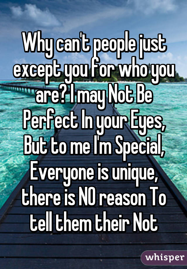 Why can't people just except you for who you are? I may Not Be Perfect In your Eyes, But to me I'm Special, Everyone is unique, there is NO reason To tell them their Not