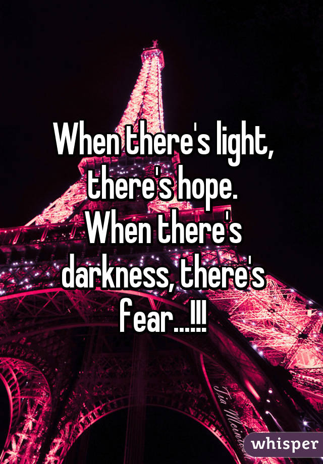 When there's light, there's hope.
When there's darkness, there's fear...!!!