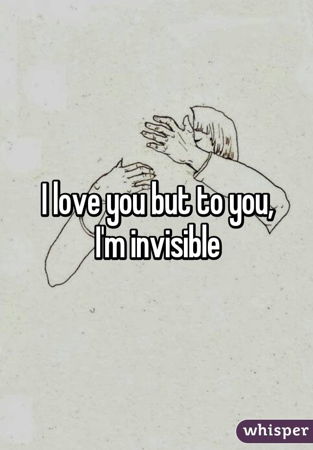 I love you but to you,
I'm invisible