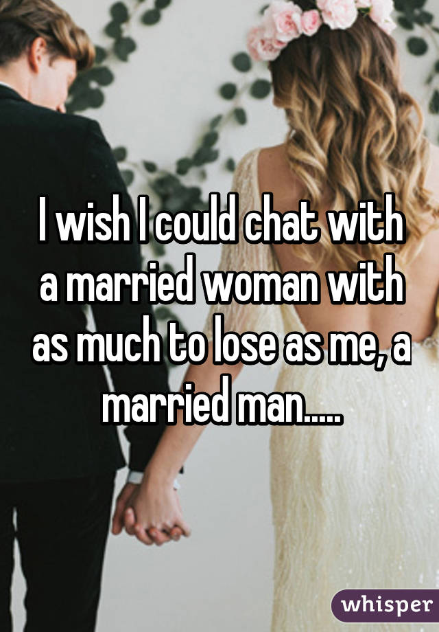 I wish I could chat with a married woman with as much to lose as me, a married man.....