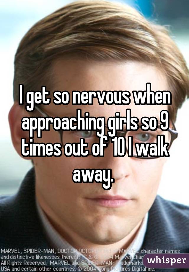 I get so nervous when approaching girls so 9 times out of 10 I walk away. 