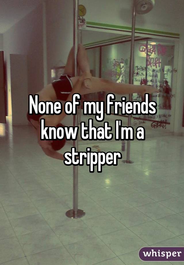 None of my friends know that I'm a stripper