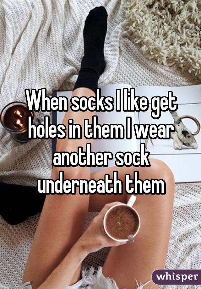 When socks I like get holes in them I wear another sock underneath them