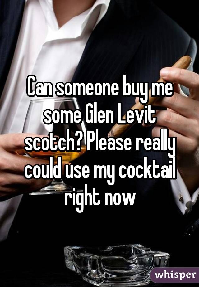 Can someone buy me some Glen Levit scotch? Please really could use my cocktail right now