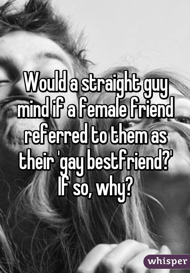 Would a straight guy mind if a female friend referred to them as their 'gay bestfriend?' If so, why?
