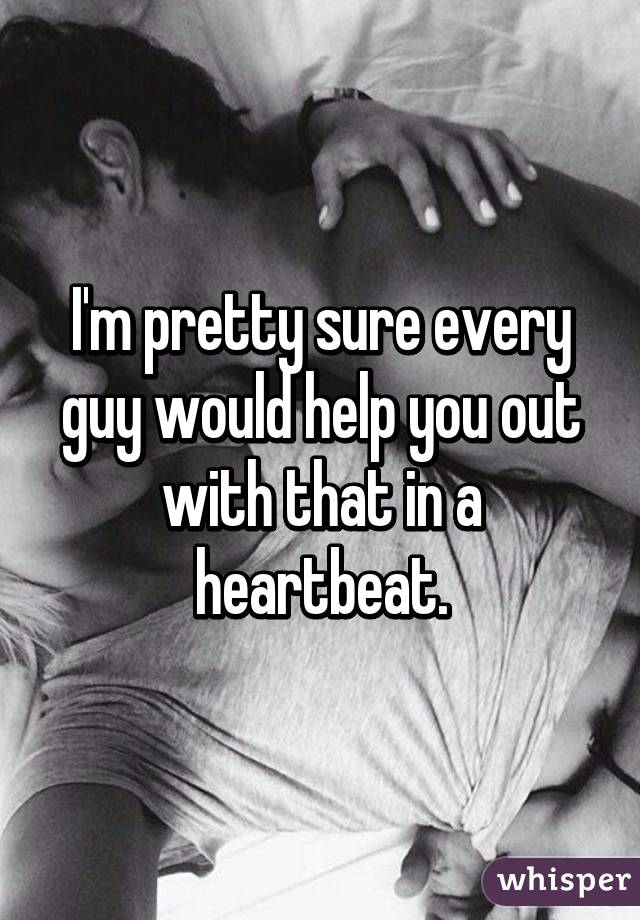 I'm pretty sure every guy would help you out with that in a heartbeat.