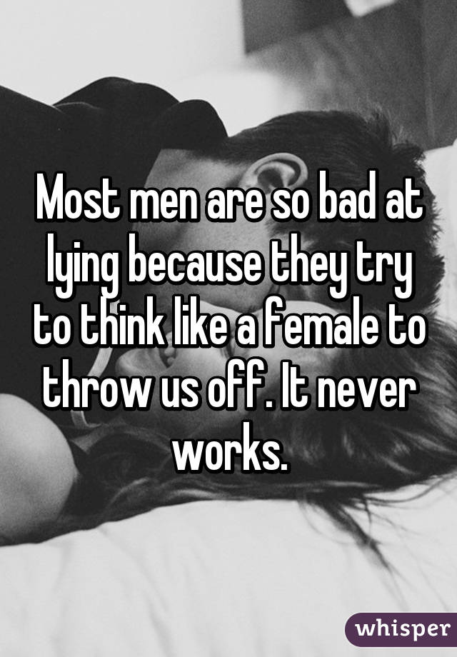Most men are so bad at lying because they try to think like a female to throw us off. It never works.