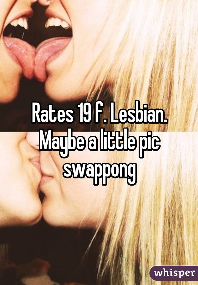 Rates 19 f. Lesbian. Maybe a little pic swappong