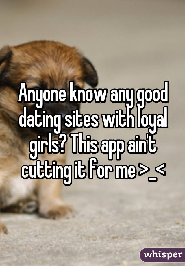 Anyone know any good dating sites with loyal girls? This app ain't cutting it for me >_<