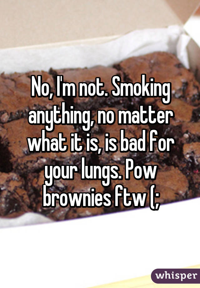 No, I'm not. Smoking anything, no matter what it is, is bad for your lungs. Pow brownies ftw (;