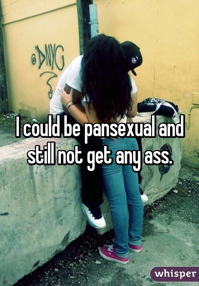 I could be pansexual and still not get any ass.