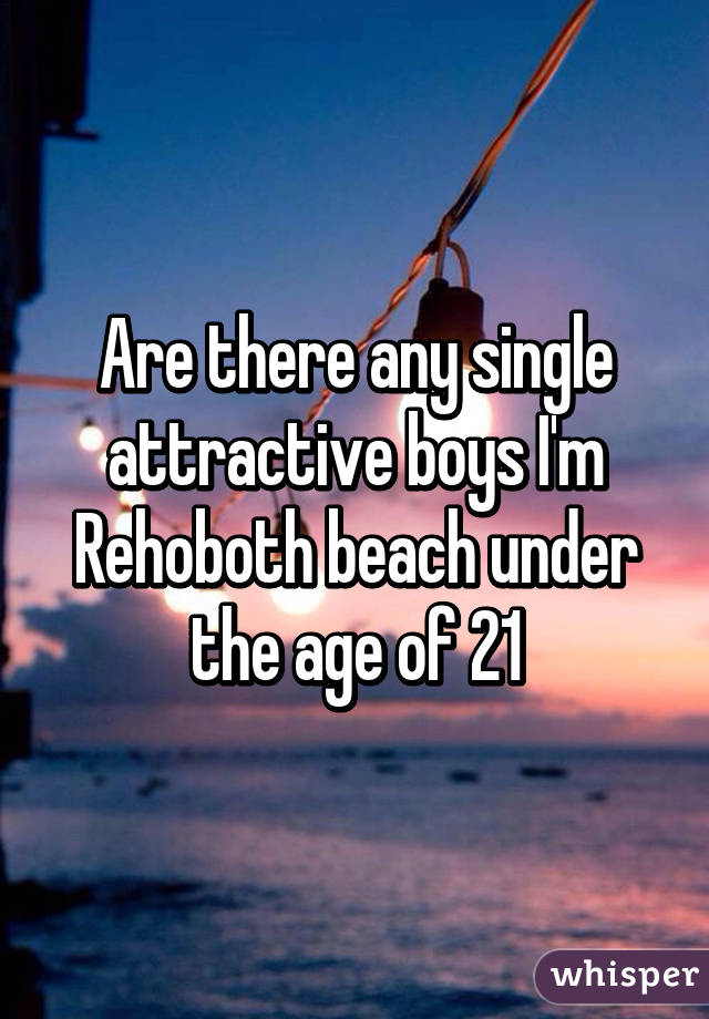 Are there any single attractive boys I'm Rehoboth beach under the age of 21