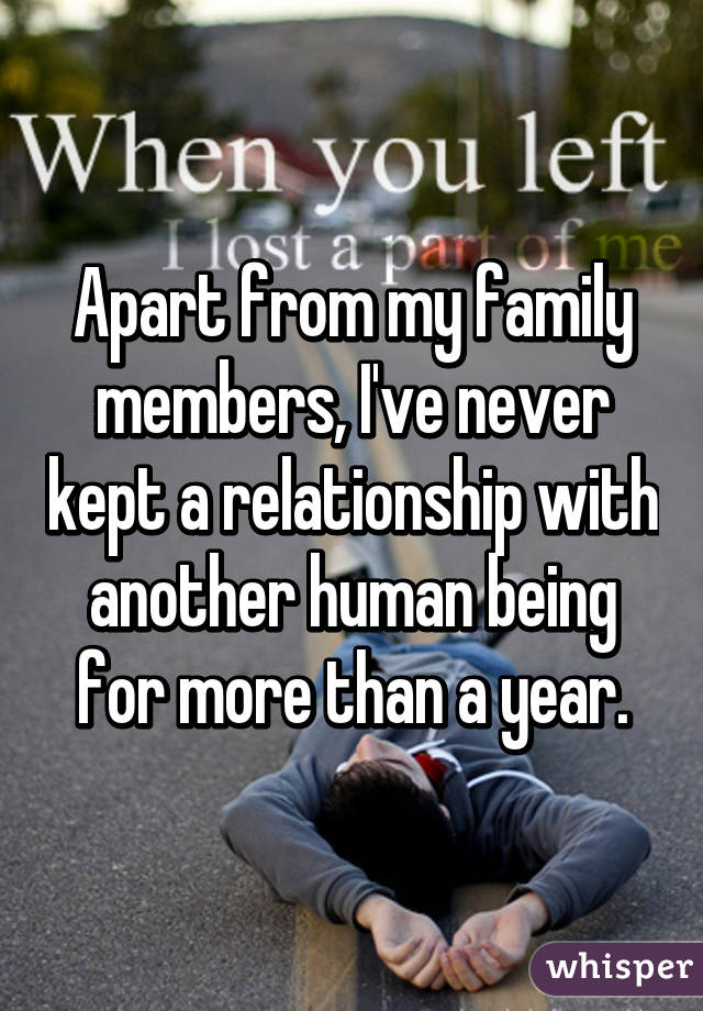 Apart from my family members, I've never kept a relationship with another human being for more than a year.
