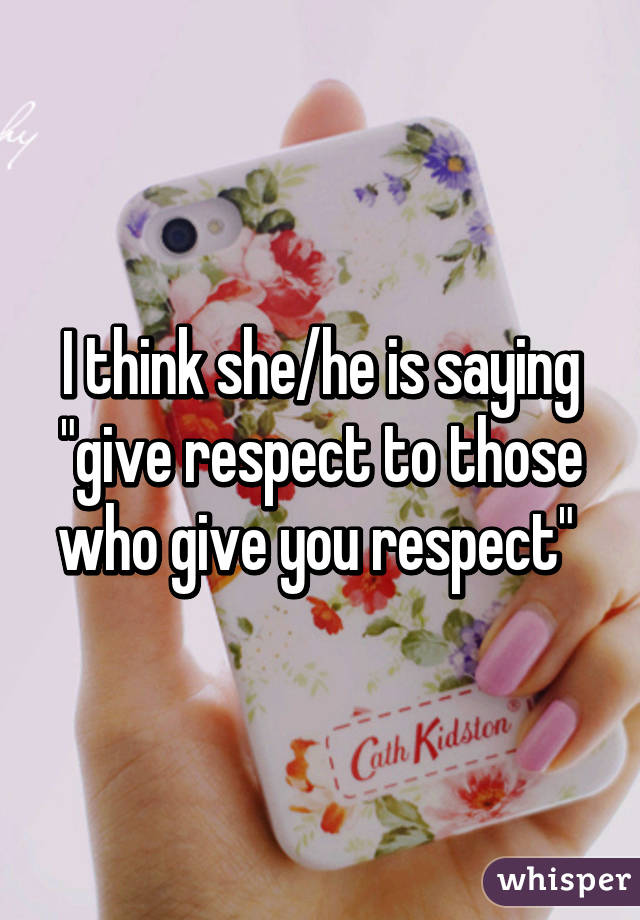 I think she/he is saying "give respect to those who give you respect" 