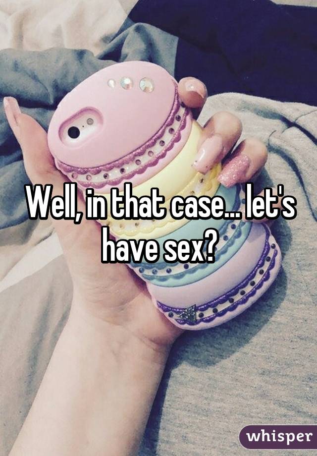 Well, in that case... let's have sex?
