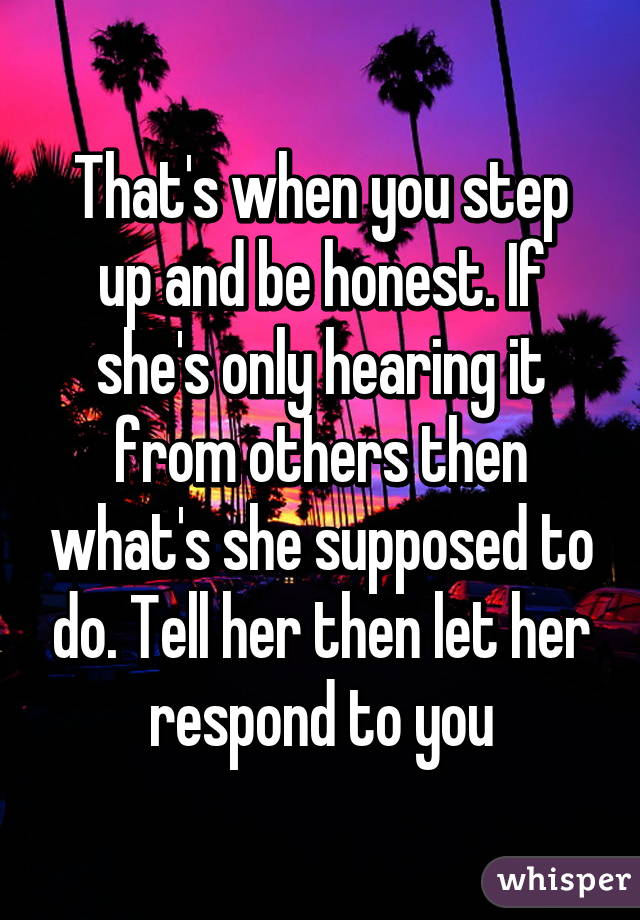 That's when you step up and be honest. If she's only hearing it from others then what's she supposed to do. Tell her then let her respond to you