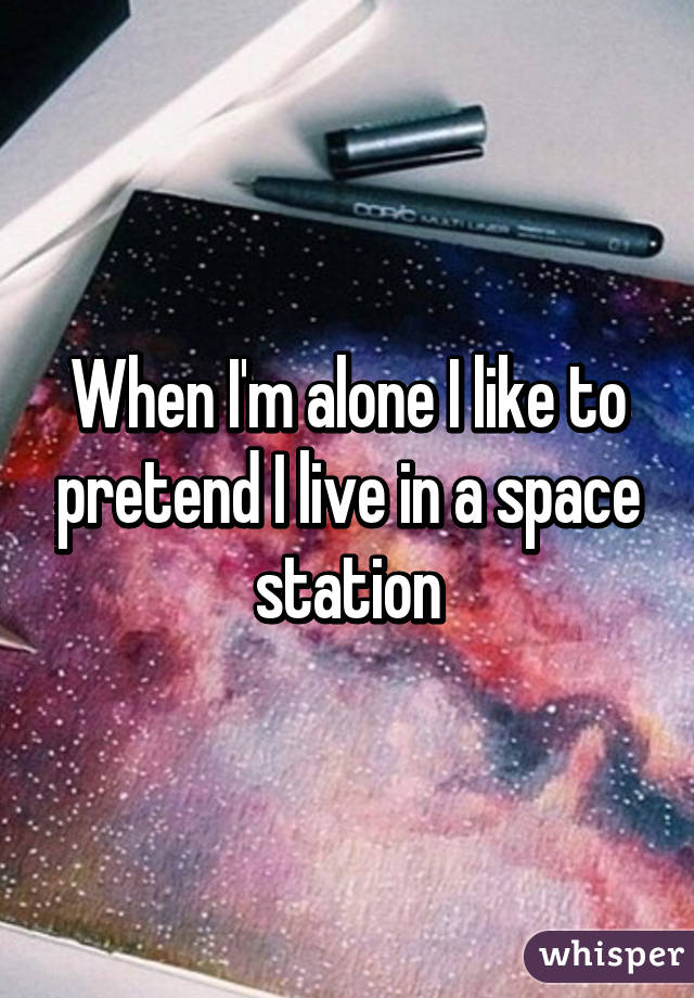 When I'm alone I like to pretend I live in a space station