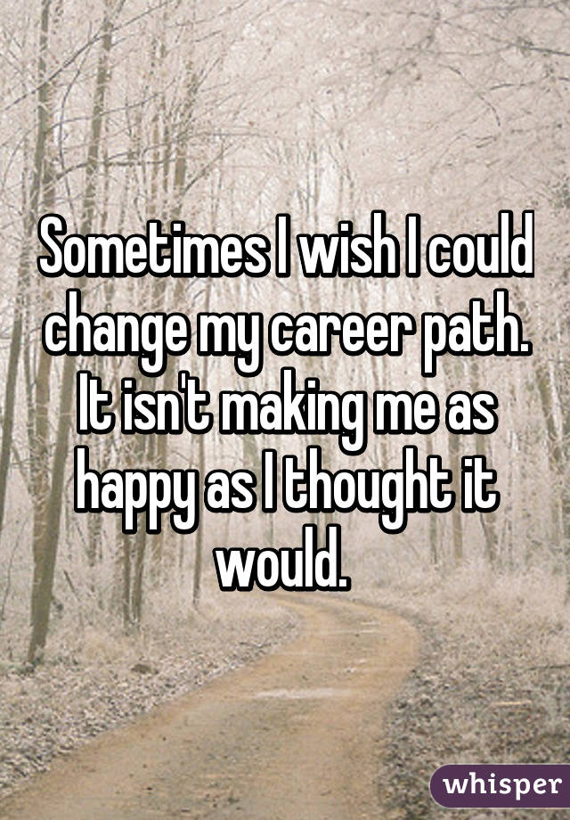 Sometimes I wish I could change my career path. It isn't making me as happy as I thought it would. 