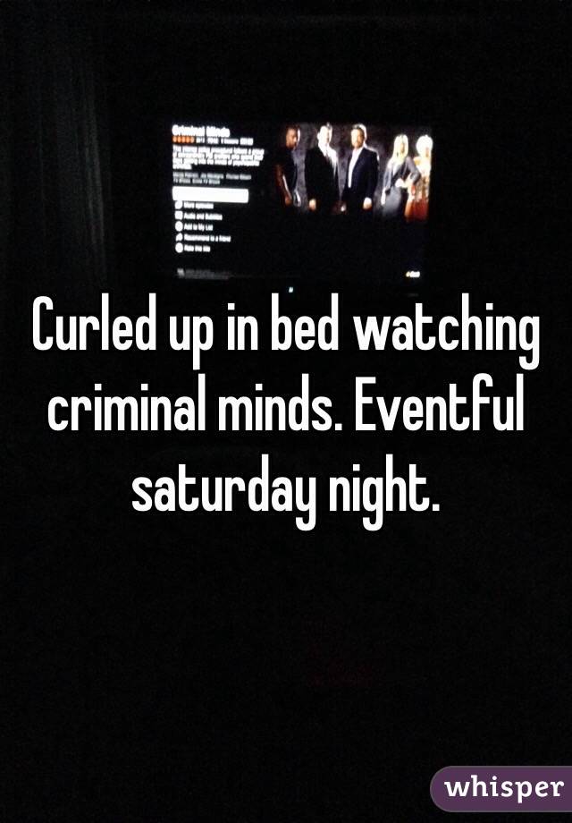 Curled up in bed watching criminal minds. Eventful saturday night.