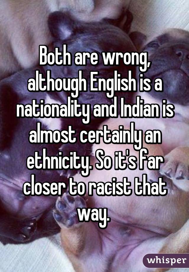 Both are wrong, although English is a nationality and Indian is almost certainly an ethnicity. So it's far closer to racist that way. 
