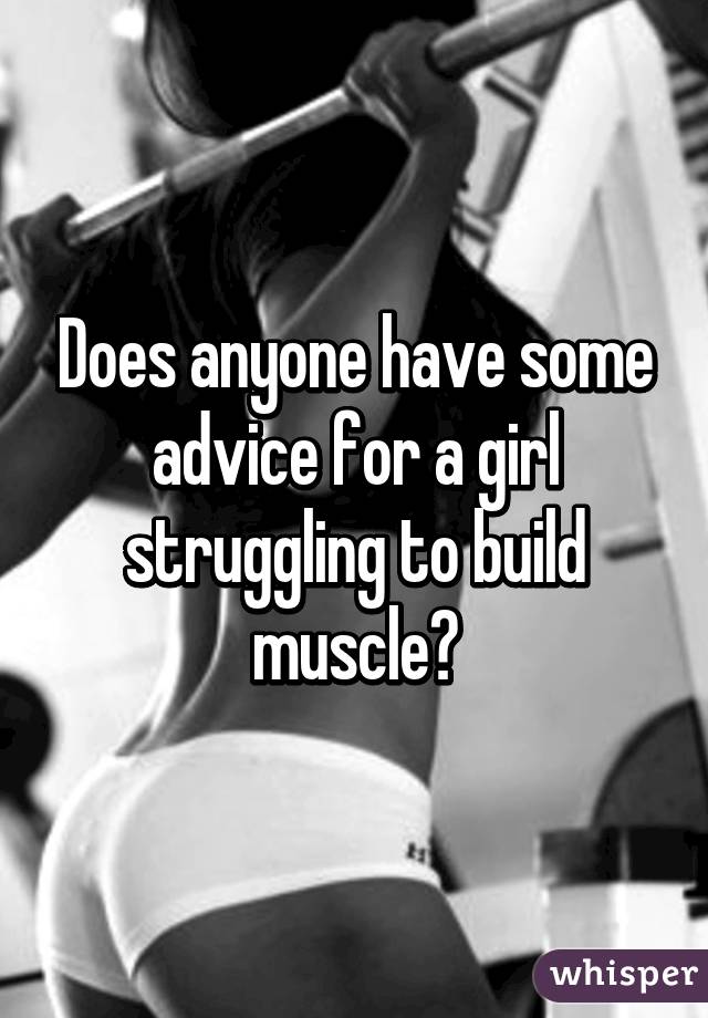 Does anyone have some advice for a girl struggling to build muscle?