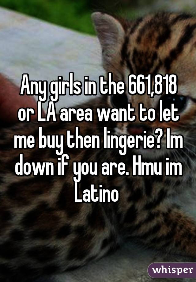 Any girls in the 661,818 or LA area want to let me buy then lingerie? Im down if you are. Hmu im Latino 