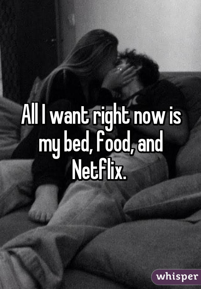 All I want right now is my bed, food, and Netflix. 