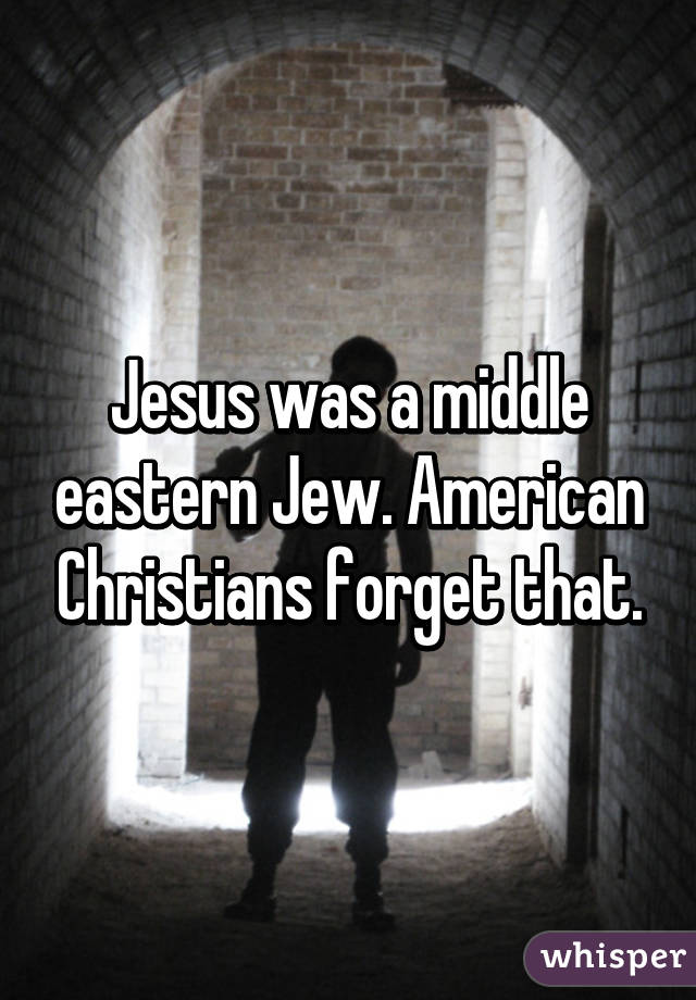Jesus was a middle eastern Jew. American Christians forget that.