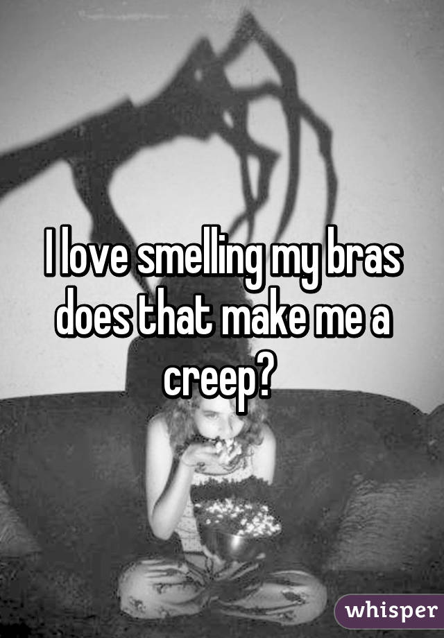 I love smelling my bras does that make me a creep? 