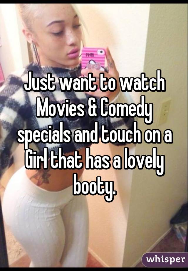 Just want to watch Movies & Comedy specials and touch on a Girl that has a lovely booty.