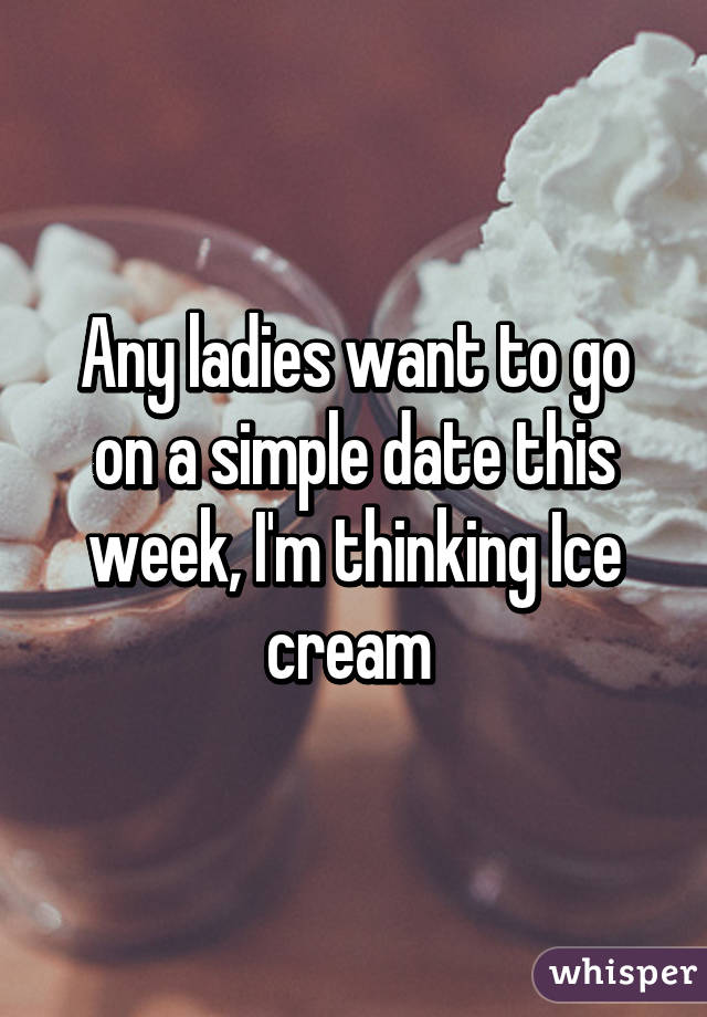 Any ladies want to go on a simple date this week, I'm thinking Ice cream 