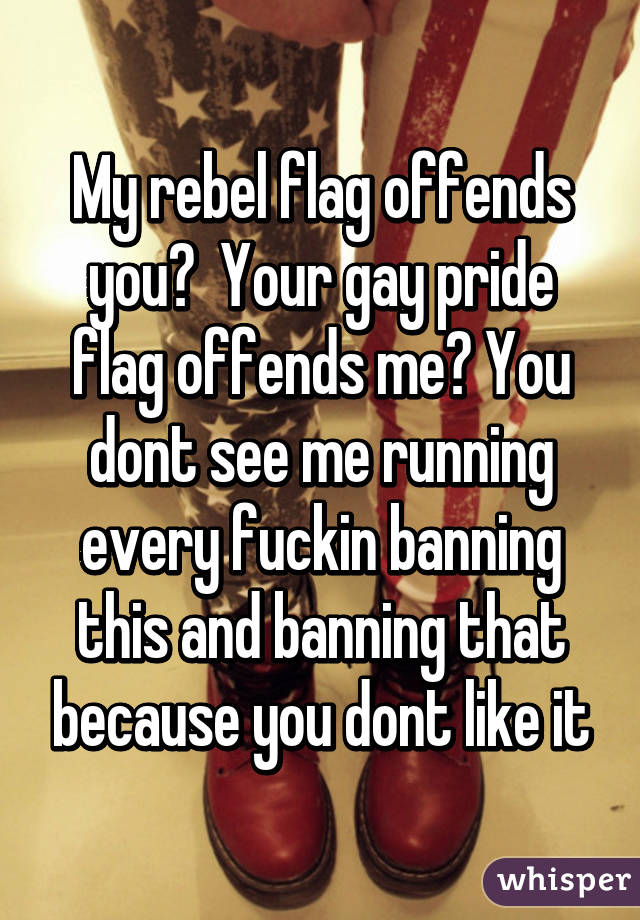 My rebel flag offends you?  Your gay pride flag offends me? You dont see me running every fuckin banning this and banning that because you dont like it