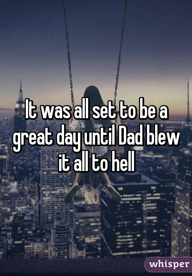 It was all set to be a great day until Dad blew it all to hell
