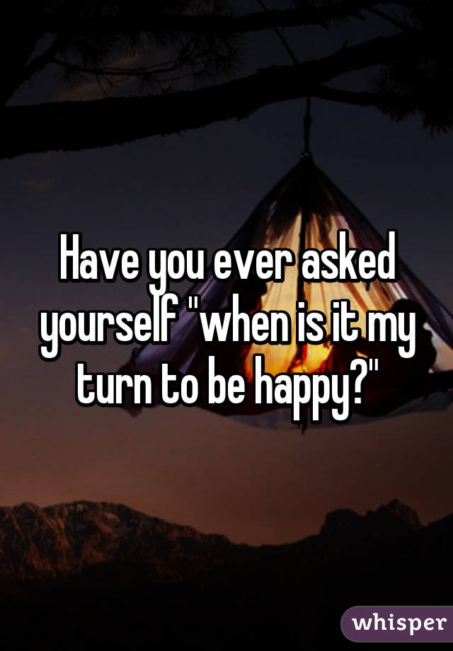 Have you ever asked yourself "when is it my turn to be happy?"