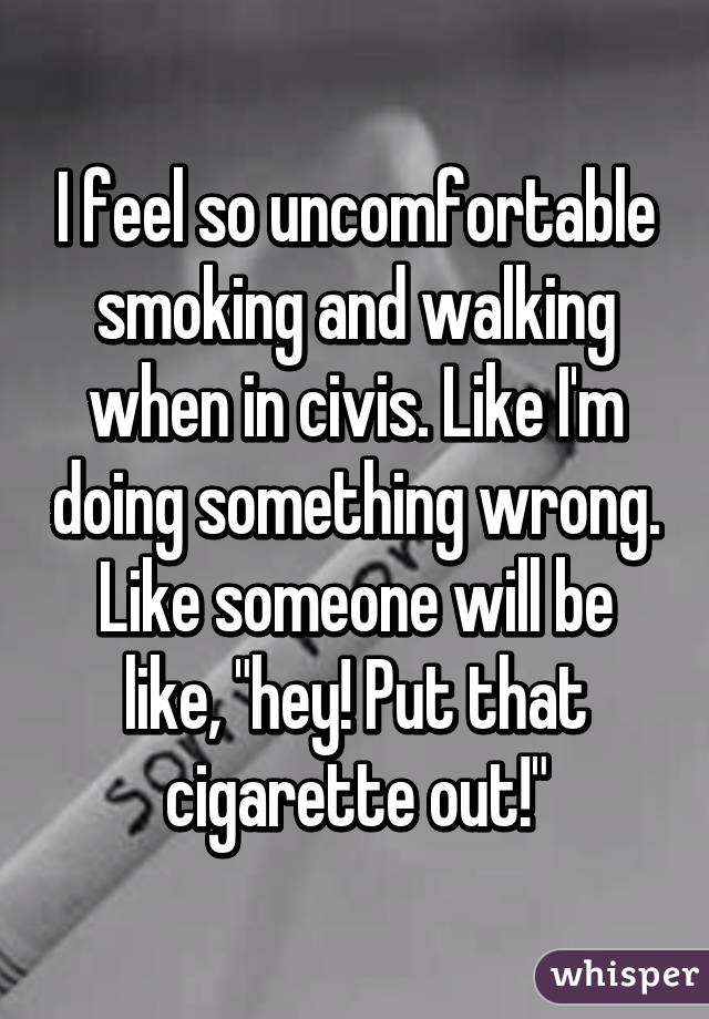 I feel so uncomfortable smoking and walking when in civis. Like I'm doing something wrong. Like someone will be like, "hey! Put that cigarette out!"