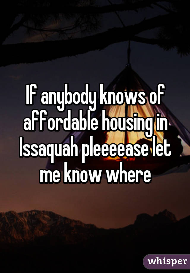 If anybody knows of affordable housing in Issaquah pleeeease let me know where