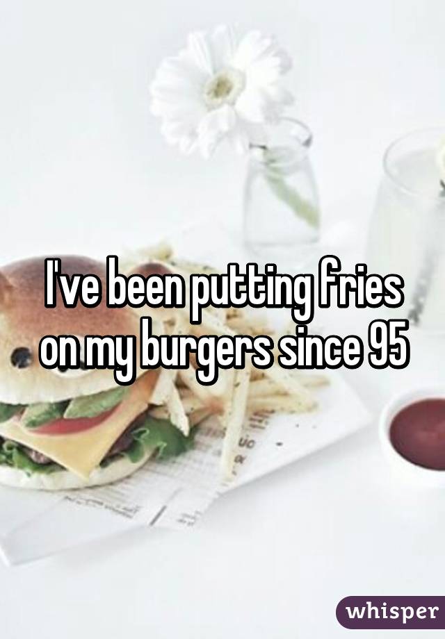 I've been putting fries on my burgers since 95