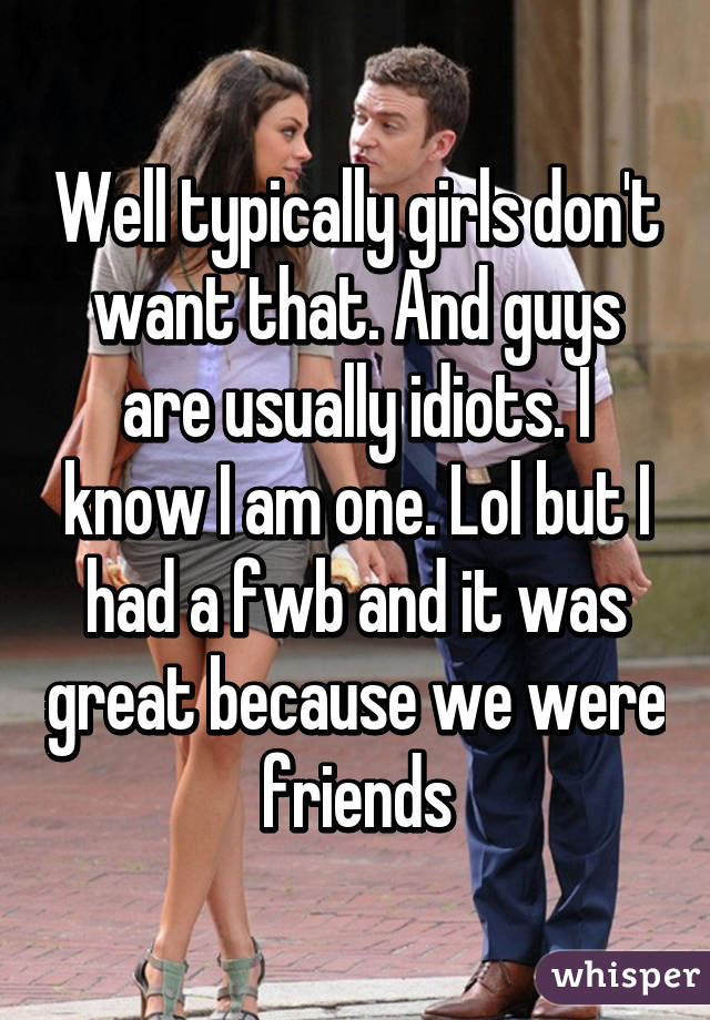 Well typically girls don't want that. And guys are usually idiots. I know I am one. Lol but I had a fwb and it was great because we were friends