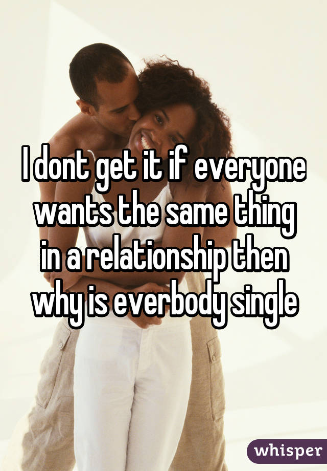 I dont get it if everyone wants the same thing in a relationship then why is everbody single