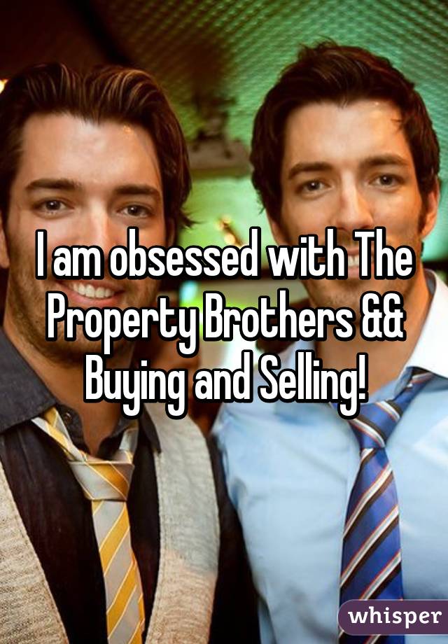 I am obsessed with The Property Brothers && Buying and Selling!