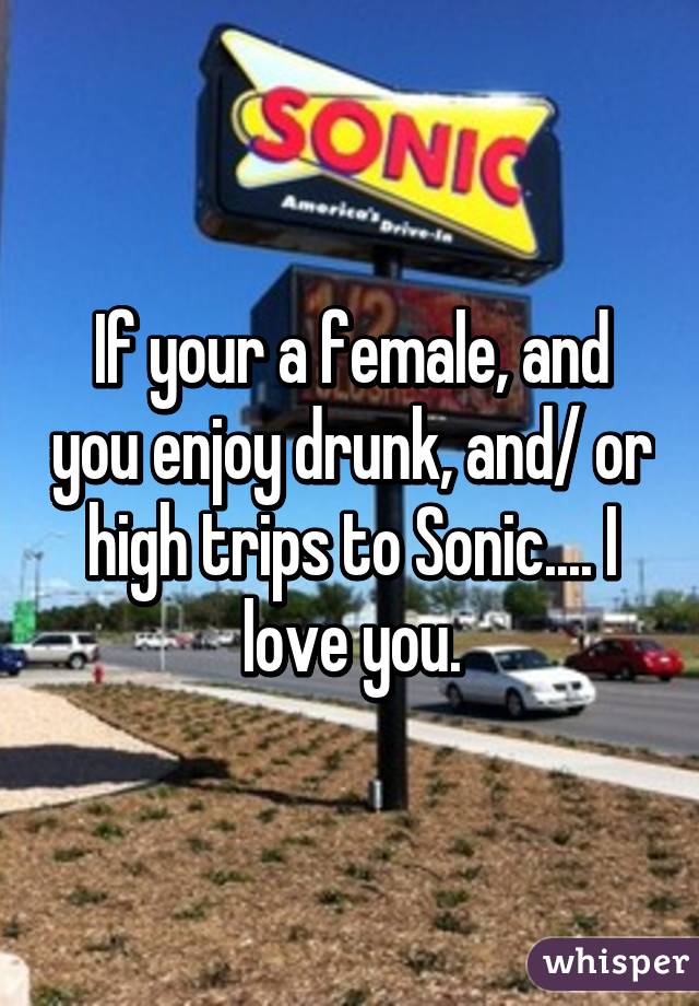 If your a female, and you enjoy drunk, and/ or high trips to Sonic.... I love you.