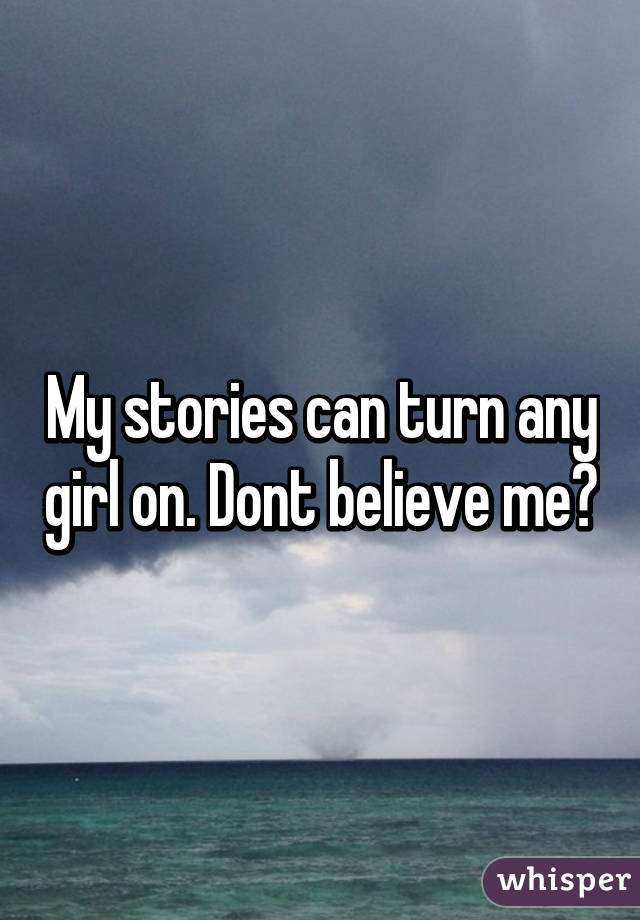 My stories can turn any girl on. Dont believe me?